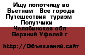 Ищу попотчицу во Вьетнам - Все города Путешествия, туризм » Попутчики   . Челябинская обл.,Верхний Уфалей г.